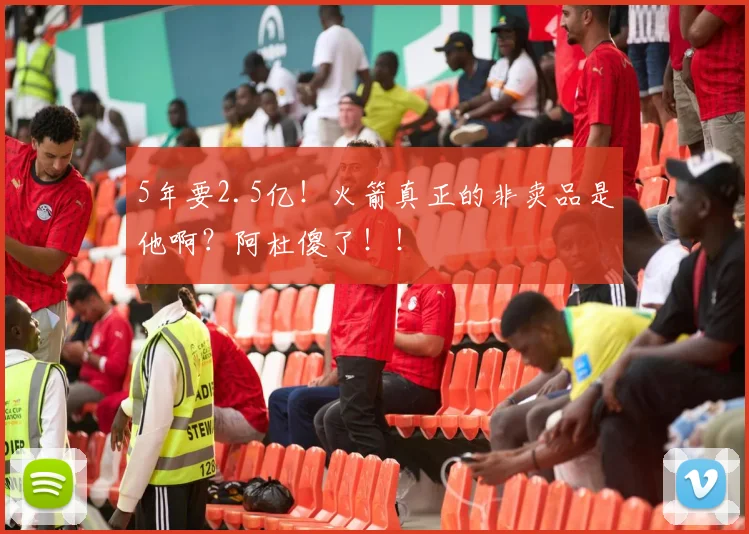 5年要2.5亿！火箭真正的非卖品是他啊？阿杜傻了！！
